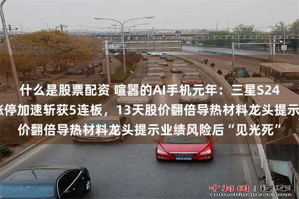 什么是股票配资 喧嚣的AI手机元年：三星S24爆卖A股供货商一字涨停加速斩获5连板，13天股价翻倍导热材料龙头提示业绩风险后“见光死”