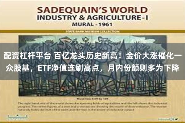 配资杠杆平台 百亿龙头历史新高！金价大涨催化一众股基，ETF净值连刷高点，月内份额则多为下降