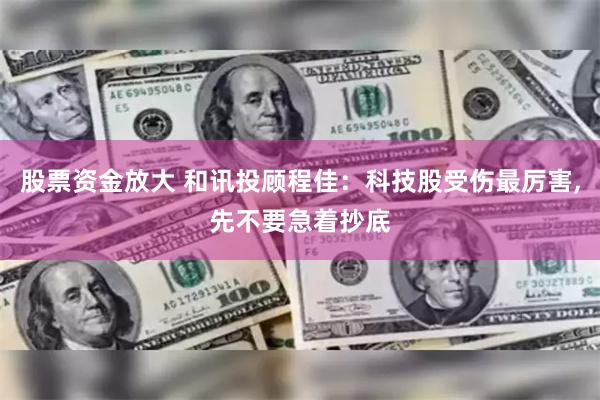 股票资金放大 和讯投顾程佳:科技股受伤最厉害,先不要急着抄底