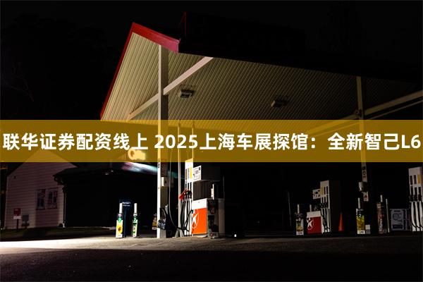 联华证券配资线上 2025上海车展探馆：全新智己L6