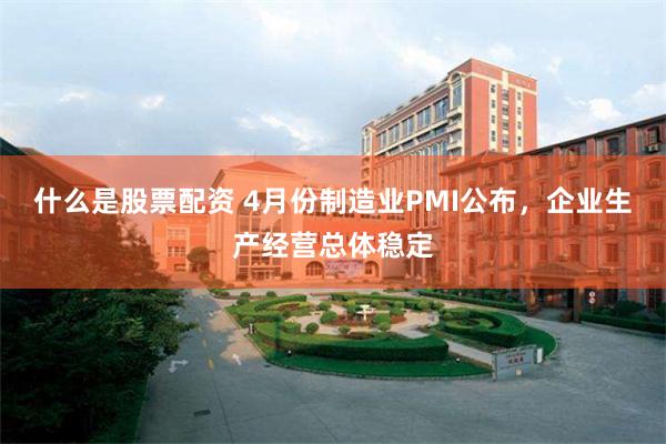 什么是股票配资 4月份制造业PMI公布，企业生产经营总体稳定