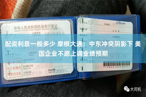 配资利息一般多少 摩根大通：中东冲突阴影下 美国企业不愿上调业绩预期