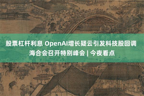 股票杠杆利息 OpenAI增长疑云引发科技股回调 海合会召开特别峰会 | 今夜看点