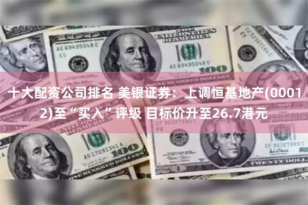 十大配资公司排名 美银证券：上调恒基地产(00012)至“买入”评级 目标价升至26.7港元