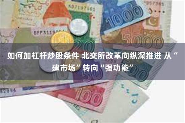 如何加杠杆炒股条件 北交所改革向纵深推进 从“建市场”转向“强功能”