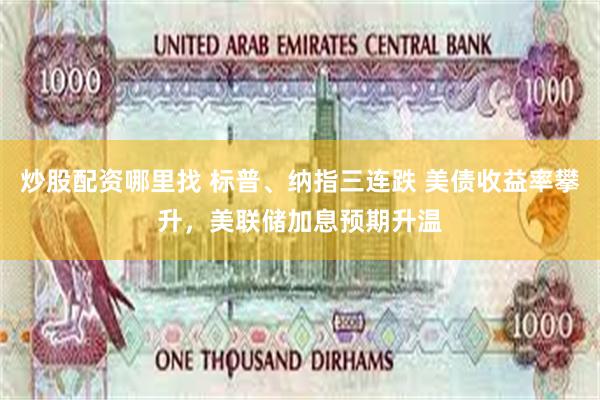 炒股配资哪里找 标普、纳指三连跌 美债收益率攀升，美联储加息预期升温
