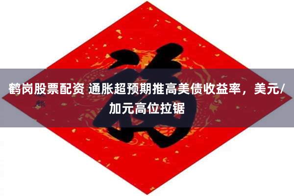 鹤岗股票配资 通胀超预期推高美债收益率，美元/加元高位拉锯