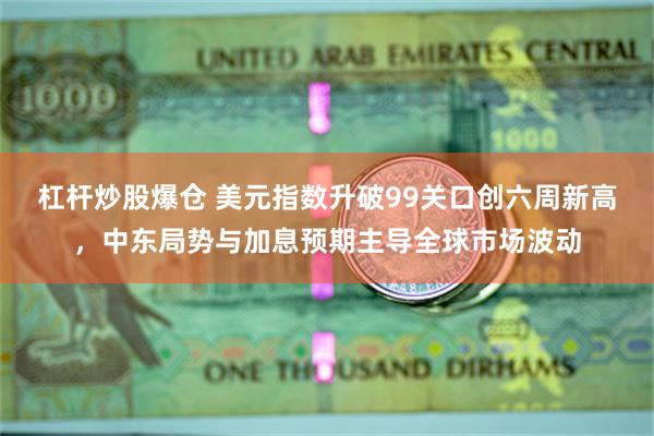 杠杆炒股爆仓 美元指数升破99关口创六周新高，中东局势与加息预期主导全球市场波动