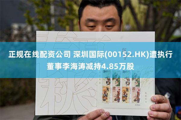 正规在线配资公司 深圳国际(00152.HK)遭执行董事李海涛减持4.85万股