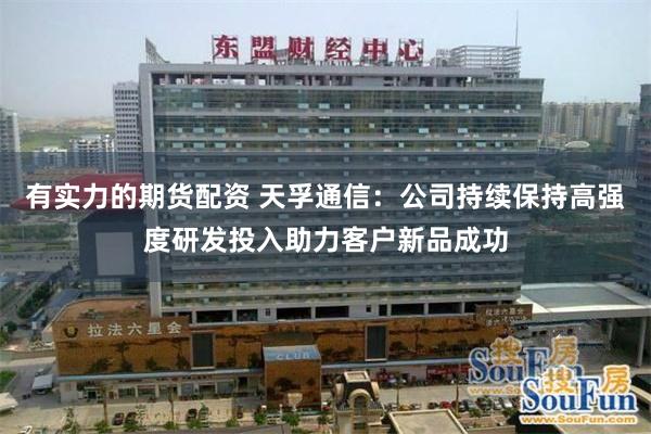有实力的期货配资 天孚通信：公司持续保持高强度研发投入助力客户新品成功