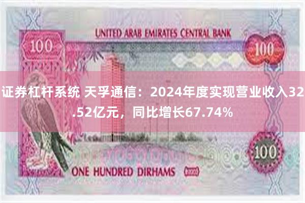 证券杠杆系统 天孚通信：2024年度实现营业收入32.52亿元，同比增长67.74%